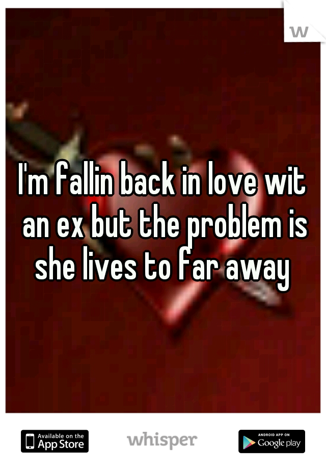 I'm fallin back in love wit an ex but the problem is she lives to far away 