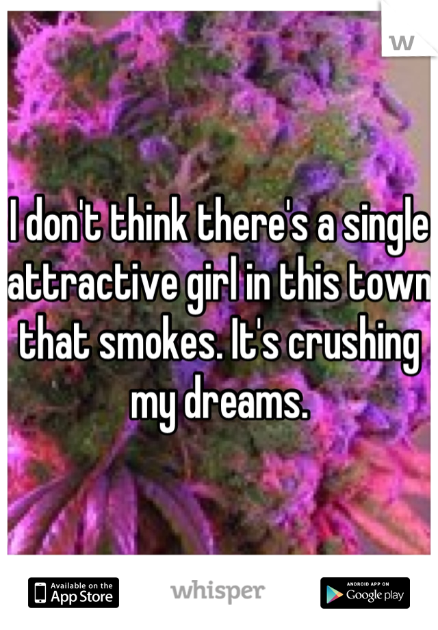 I don't think there's a single attractive girl in this town that smokes. It's crushing my dreams.