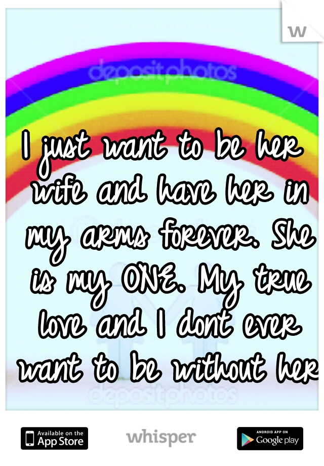 I just want to be her wife and have her in my arms forever. She is my ONE. My true love and I dont ever want to be without her!