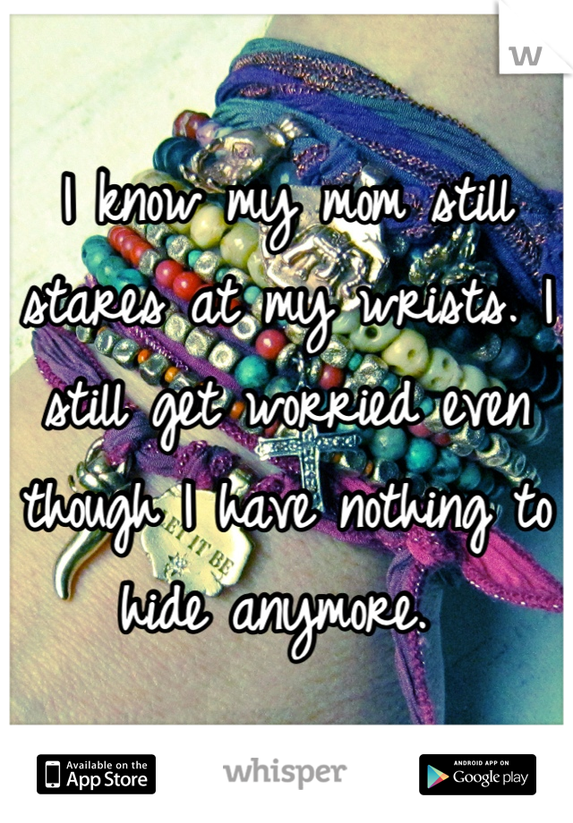 I know my mom still stares at my wrists. I still get worried even though I have nothing to hide anymore. 