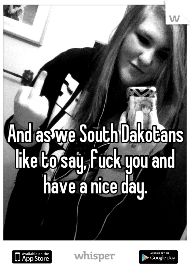 And as we South Dakotans like to say, fuck you and have a nice day.