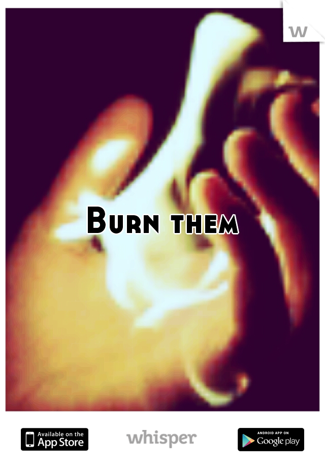 Burn them