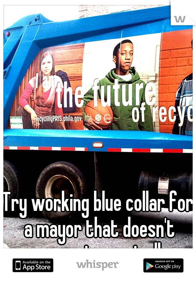 Try working blue collar for a mayor that doesn't respect you at all.