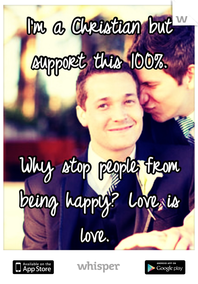 I'm a Christian but support this 100%. 


Why stop people from being happy? Love is love. 