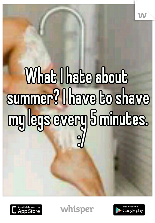 What I hate about summer? I have to shave my legs every 5 minutes. 
:/