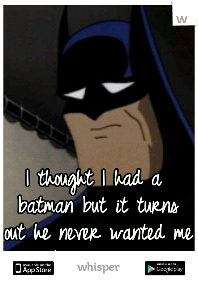 I thought I had a batman but it turns out he never wanted me to begin with 
:(