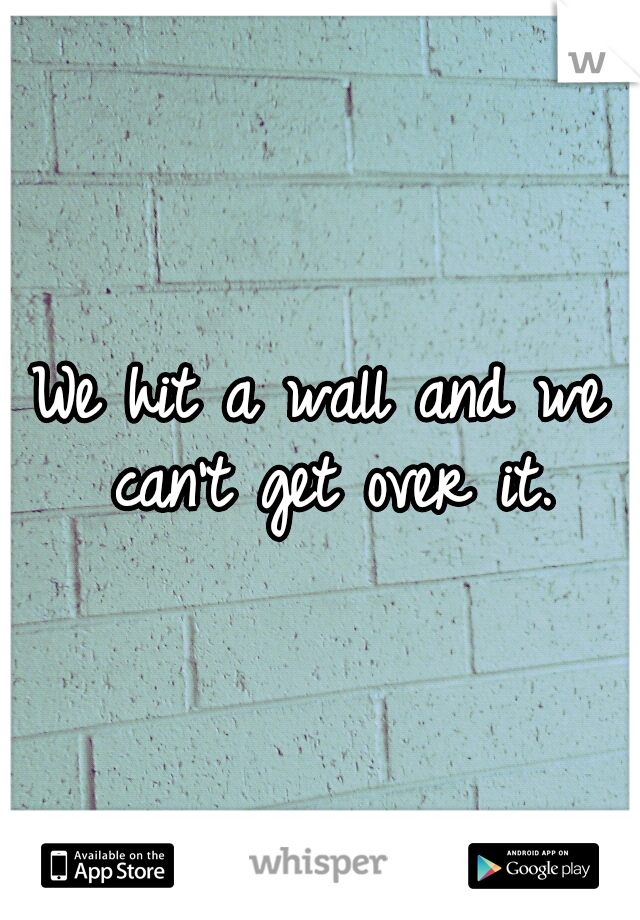 We hit a wall and we can't get over it.