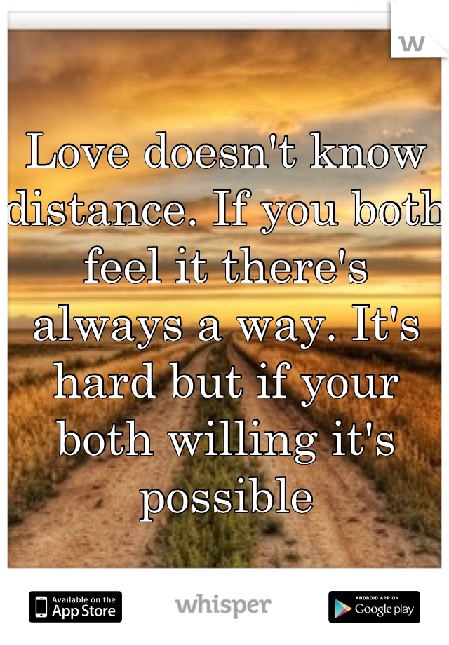 Love doesn't know distance. If you both feel it there's always a way. It's hard but if your both willing it's possible