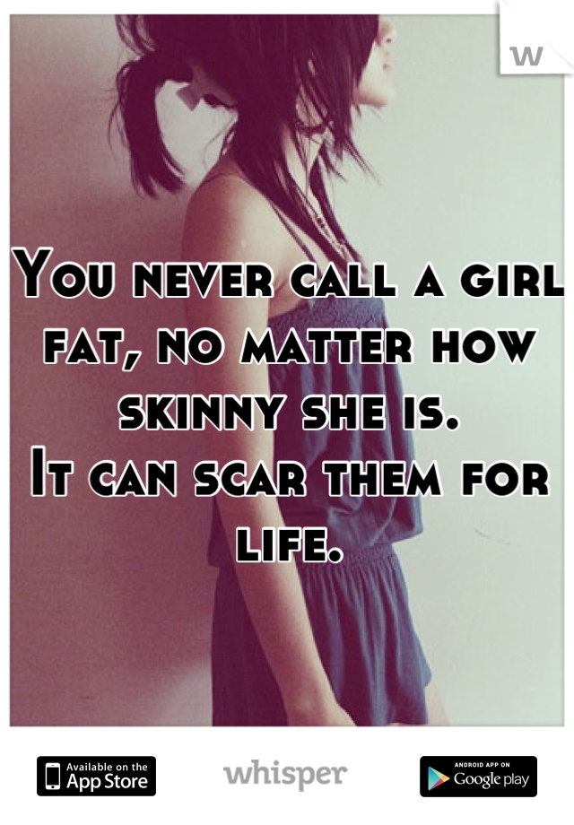 You never call a girl fat, no matter how skinny she is.
It can scar them for life.