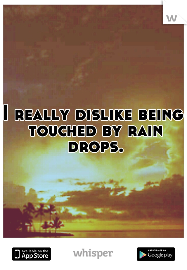 I really dislike being touched by rain drops.