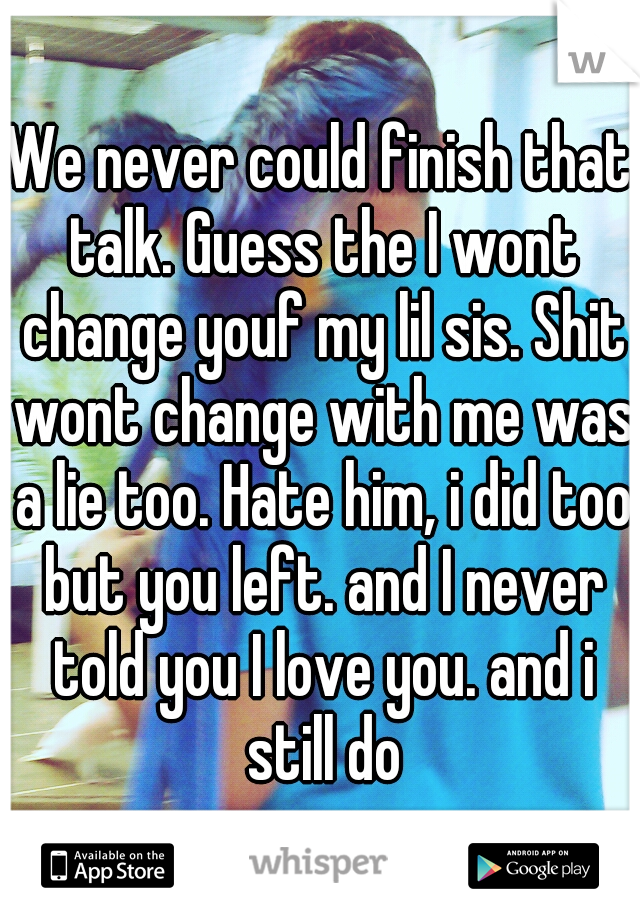 We never could finish that talk. Guess the I wont change youf my lil sis. Shit wont change with me was a lie too. Hate him, i did too but you left. and I never told you I love you. and i still do