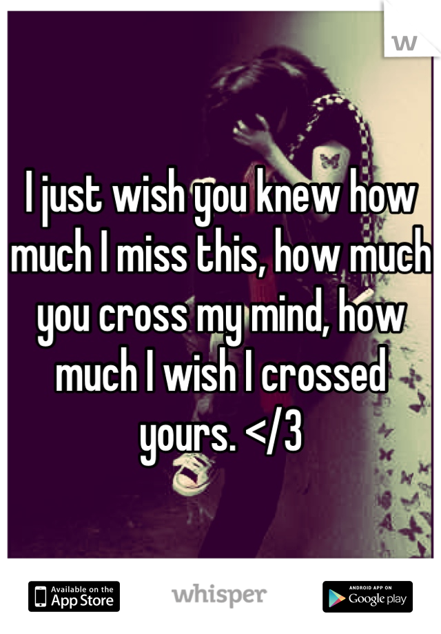 I just wish you knew how much I miss this, how much you cross my mind, how much I wish I crossed yours. </3