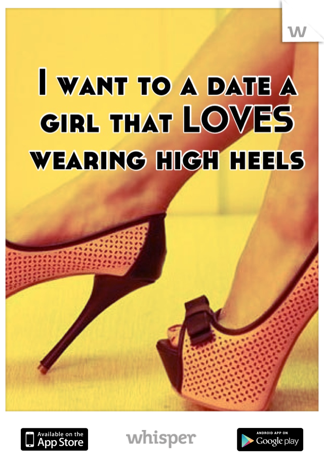 I want to a date a girl that LOVES wearing high heels