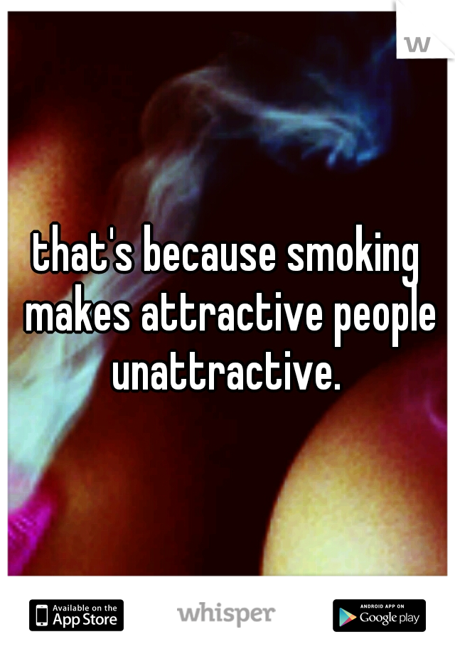 that's because smoking makes attractive people unattractive. 