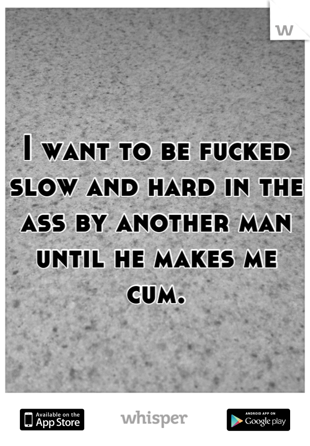 I want to be fucked slow and hard in the ass by another man until he makes me cum.