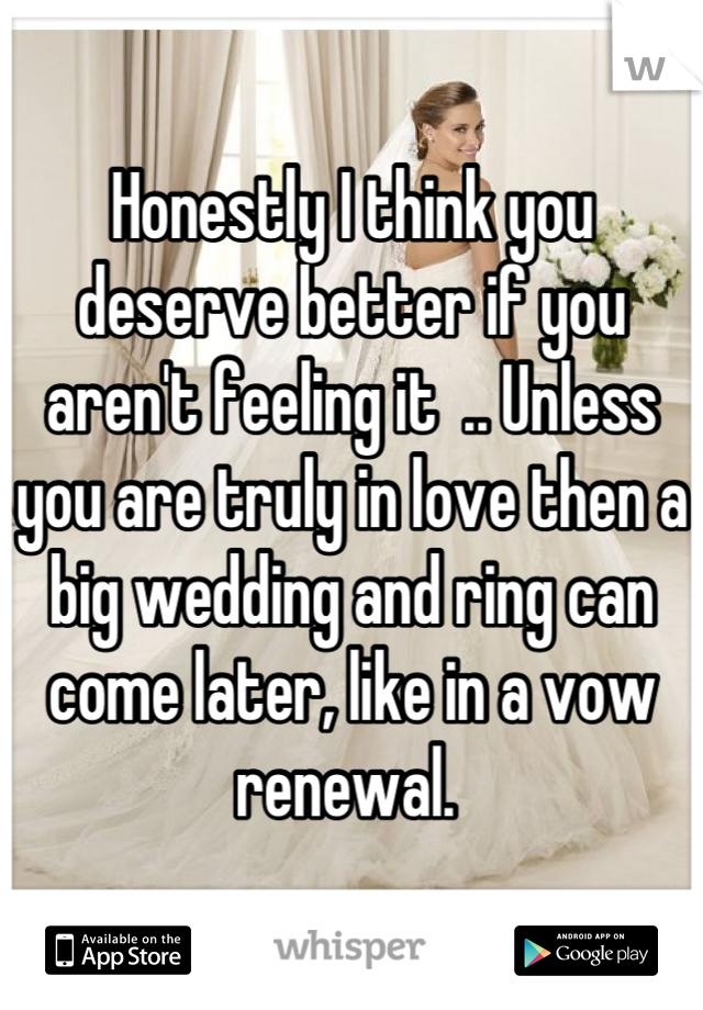 Honestly I think you deserve better if you aren't feeling it  .. Unless you are truly in love then a big wedding and ring can come later, like in a vow renewal. 