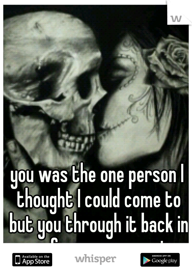 you was the one person I thought I could come to but you through it back in my face, never again