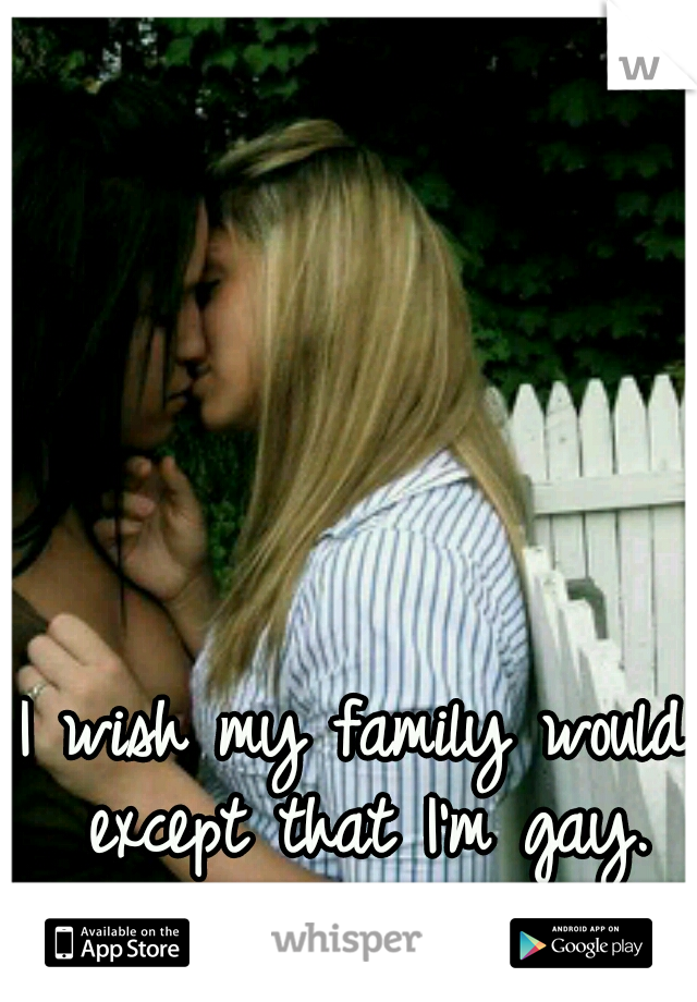 I wish my family would except that I'm gay.