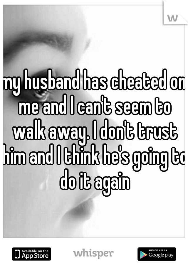 my husband has cheated on me and I can't seem to walk away. I don't trust him and I think he's going to do it again