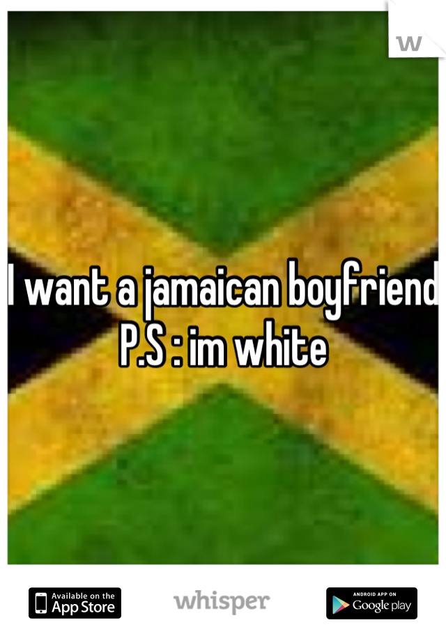 I want a jamaican boyfriend
P.S : im white