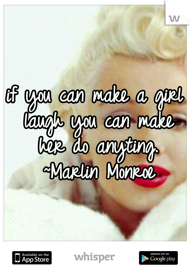 if you can make a girl laugh you can make her do anyting. ~Marlin Monroe