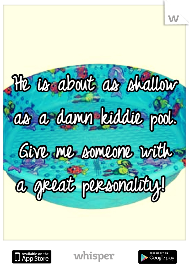 He is about as shallow
as a damn kiddie pool.
Give me someone with
a great personality! 