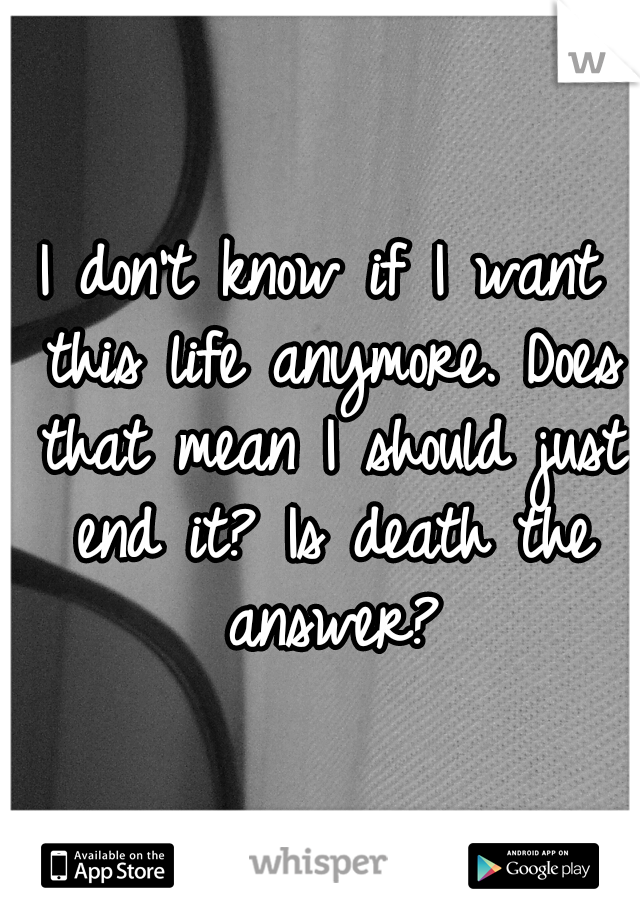 I don't know if I want this life anymore. Does that mean I should just end it? Is death the answer?