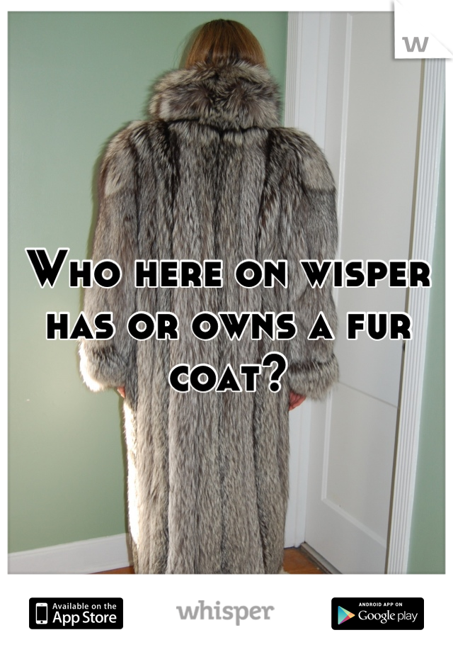 Who here on wisper has or owns a fur coat?