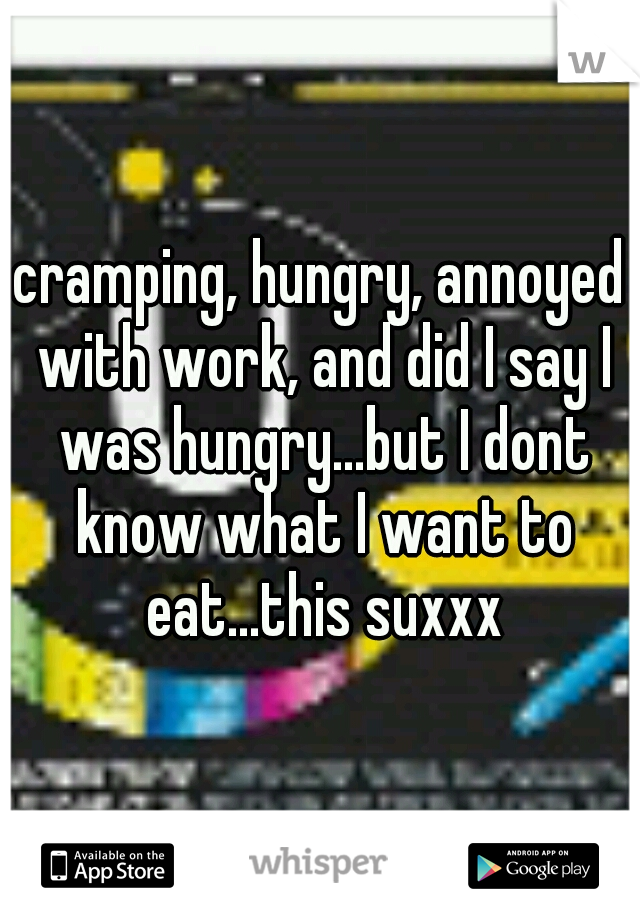 cramping, hungry, annoyed with work, and did I say I was hungry...but I dont know what I want to eat...this suxxx