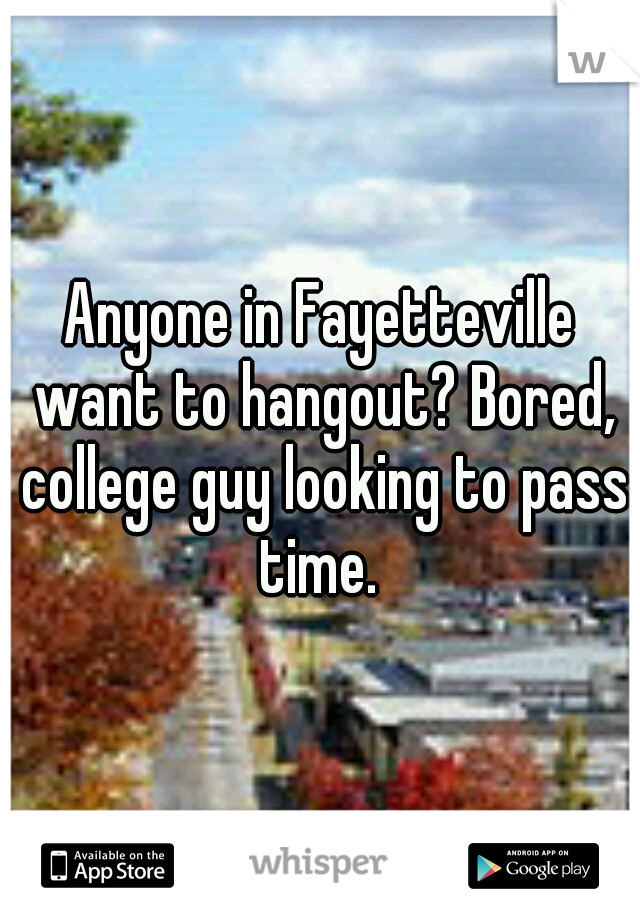 Anyone in Fayetteville want to hangout? Bored, college guy looking to pass time. 