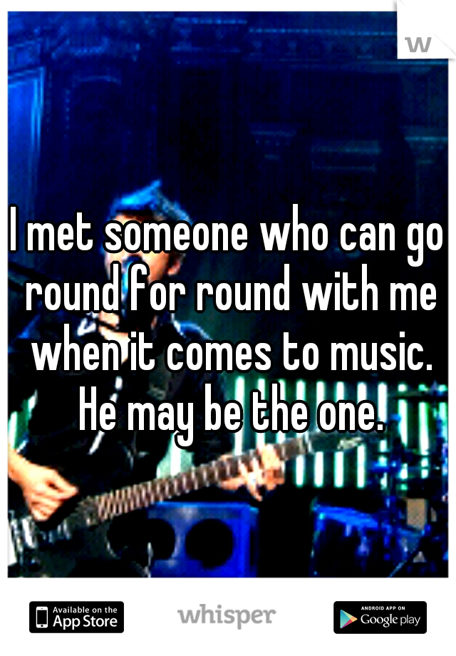 I met someone who can go round for round with me when it comes to music. He may be the one.