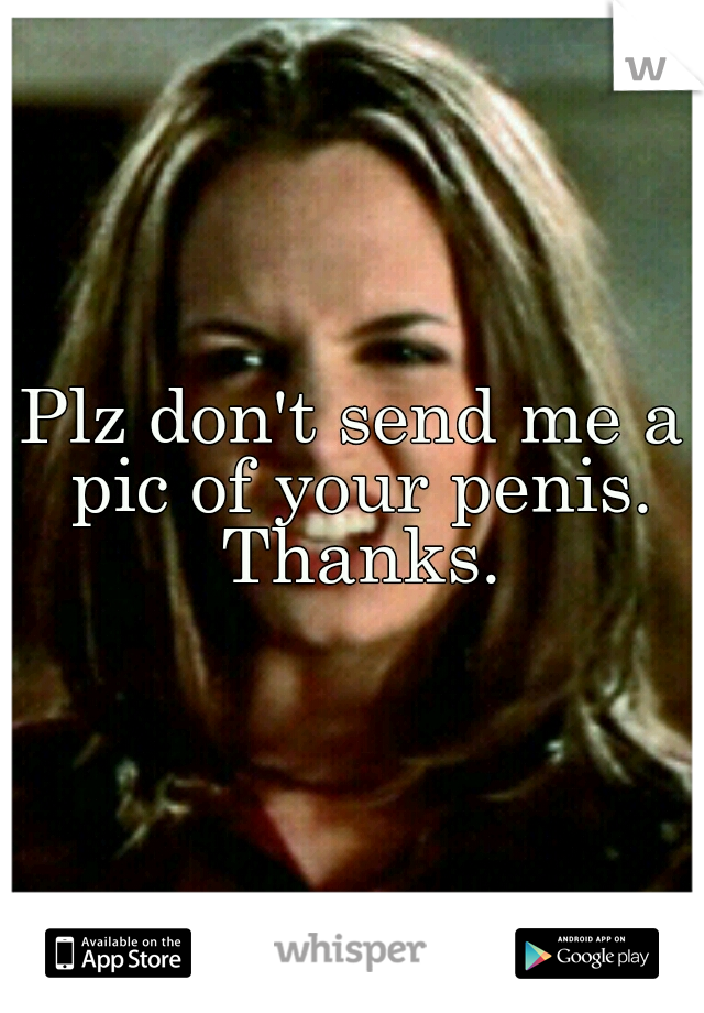 Plz don't send me a pic of your penis. Thanks.