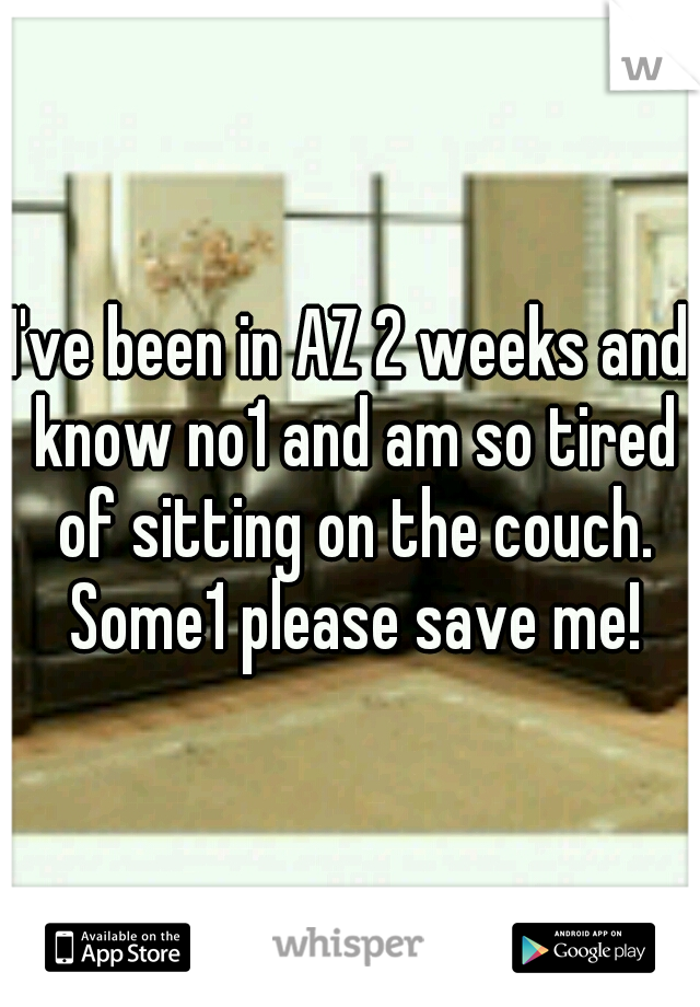 I've been in AZ 2 weeks and know no1 and am so tired of sitting on the couch. Some1 please save me!