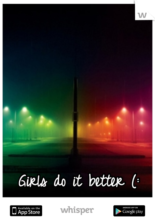 Girls do it better (: