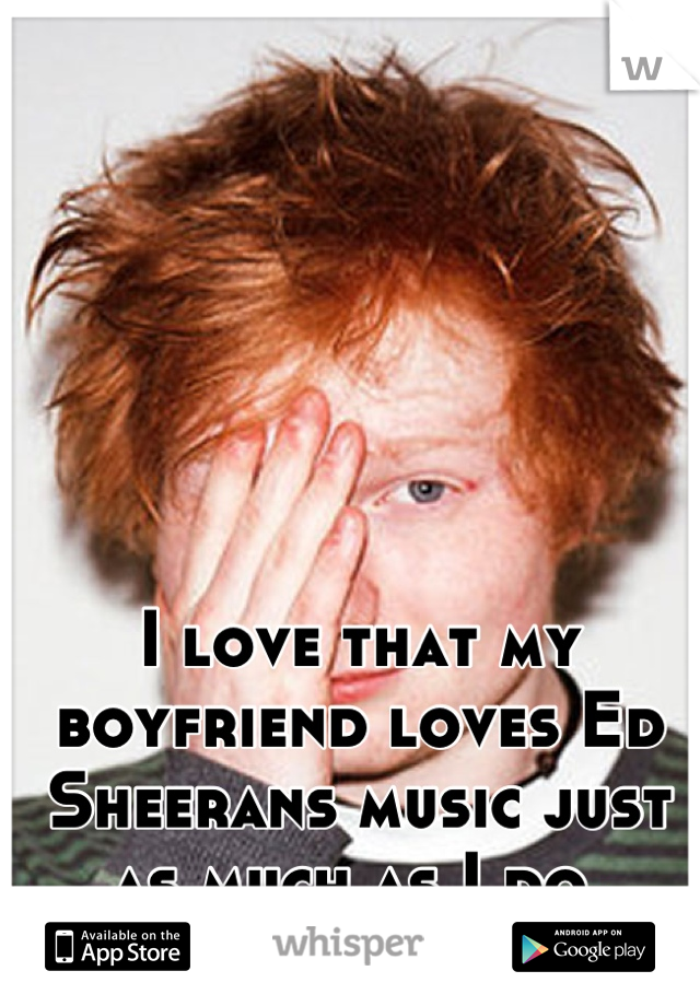 I love that my boyfriend loves Ed Sheerans music just as much as I do❤