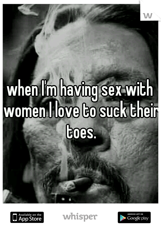 when I'm having sex with women I love to suck their toes.