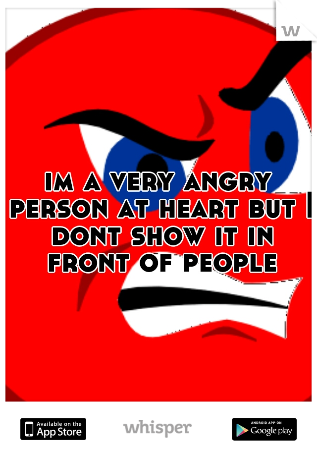 im a very angry person at heart but I dont show it in front of people