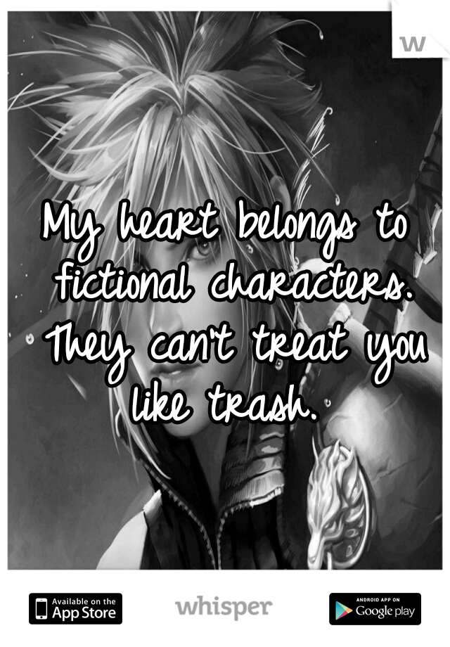 My heart belongs to fictional characters. They can't treat you like trash. 