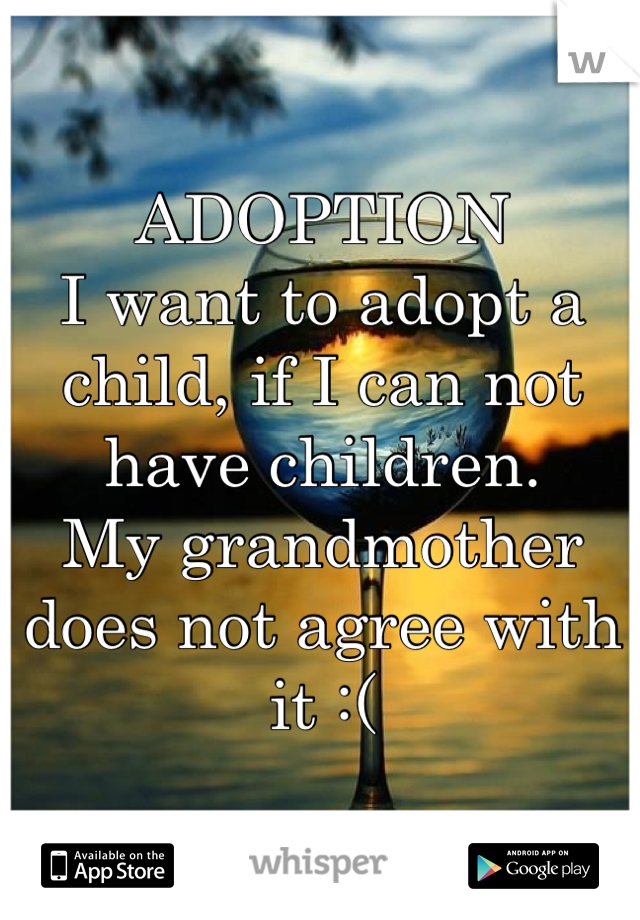 ADOPTION
I want to adopt a child, if I can not have children. 
My grandmother does not agree with it :(