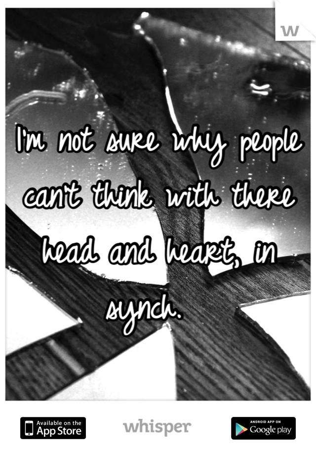 I'm not sure why people can't think with there head and heart, in synch.  