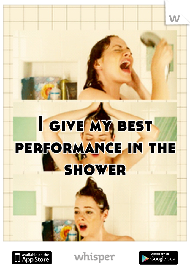 I give my best performance in the shower