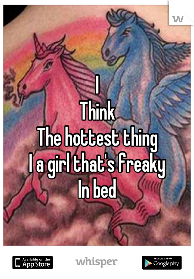 I 
Think 
The hottest thing 
I a girl that's freaky 
In bed