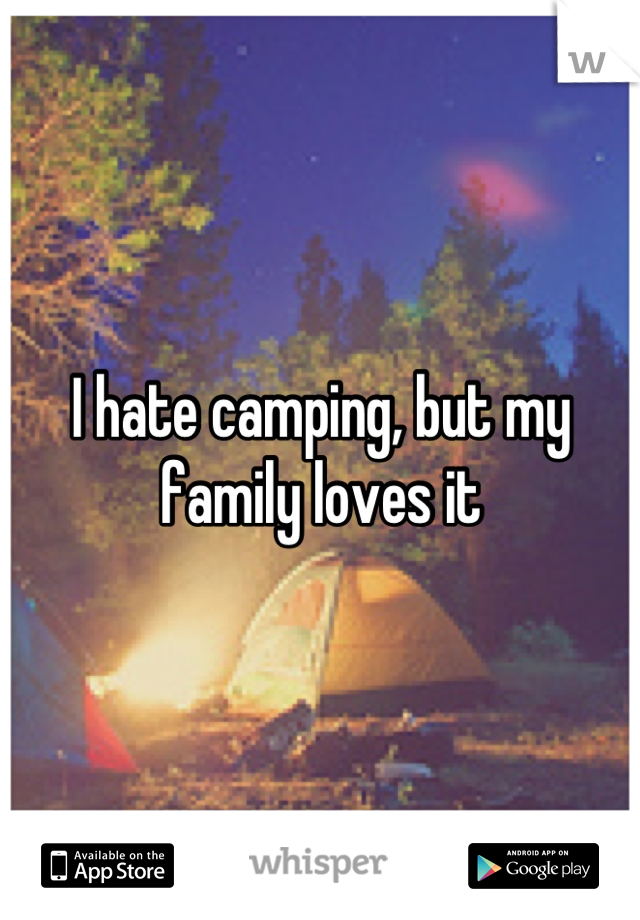 I hate camping, but my family loves it