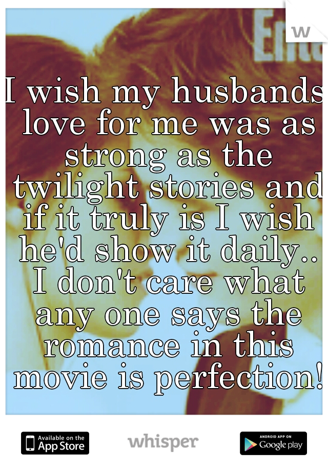 I wish my husbands love for me was as strong as the twilight stories and if it truly is I wish he'd show it daily.. I don't care what any one says the romance in this movie is perfection!