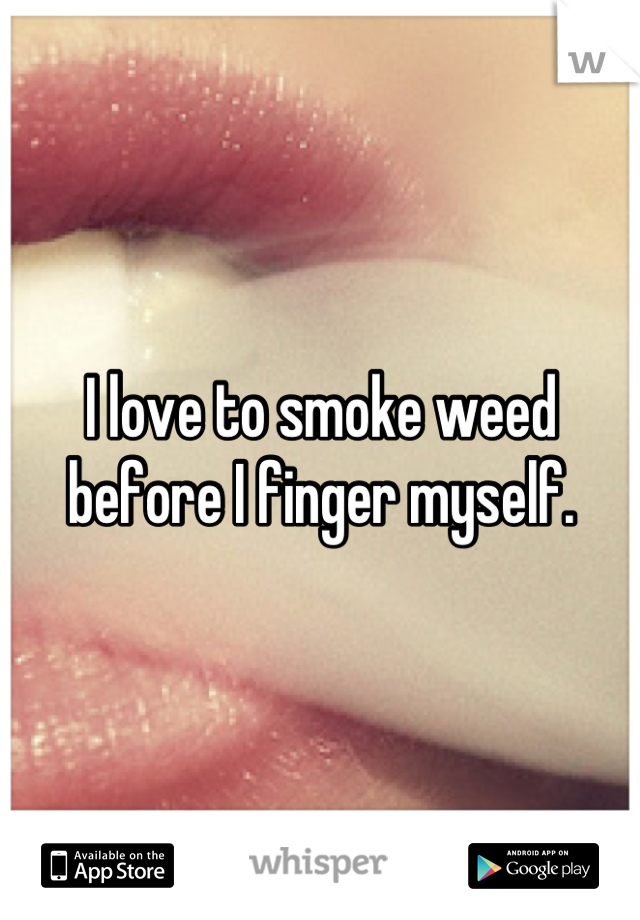 I love to smoke weed before I finger myself.