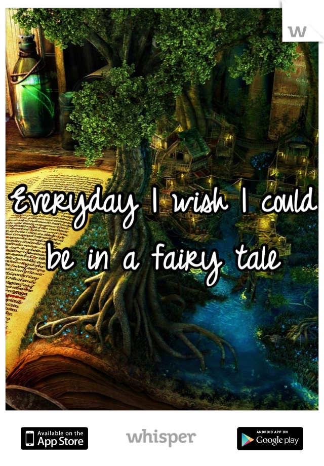 Everyday I wish I could be in a fairy tale