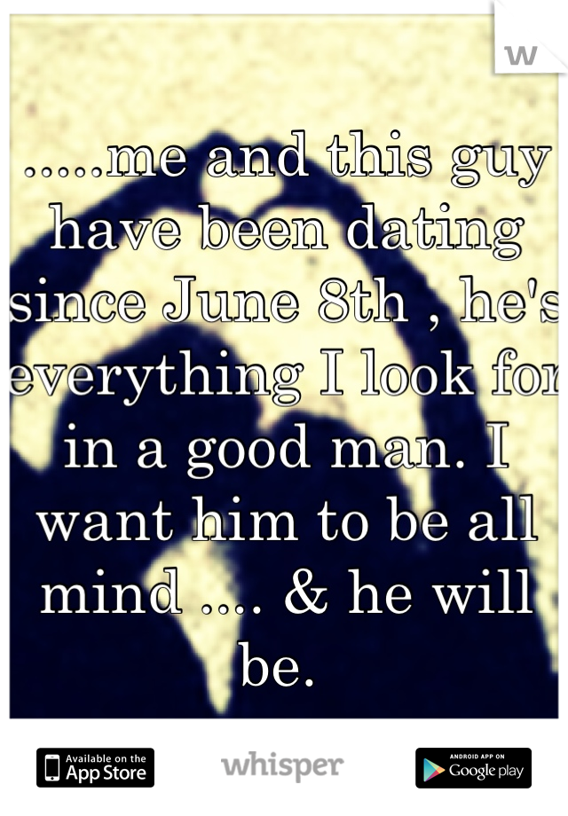 .....me and this guy have been dating since June 8th , he's everything I look for in a good man. I want him to be all mind .... & he will be. 