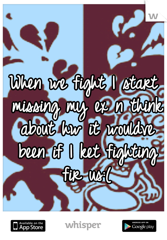 When we fight I start missing my ex n think about hw it wouldve been if I ket fighting fir us:(