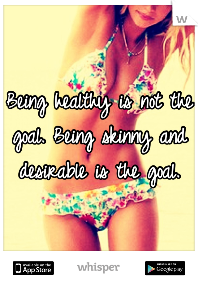 Being healthy is not the goal. Being skinny and desirable is the goal.