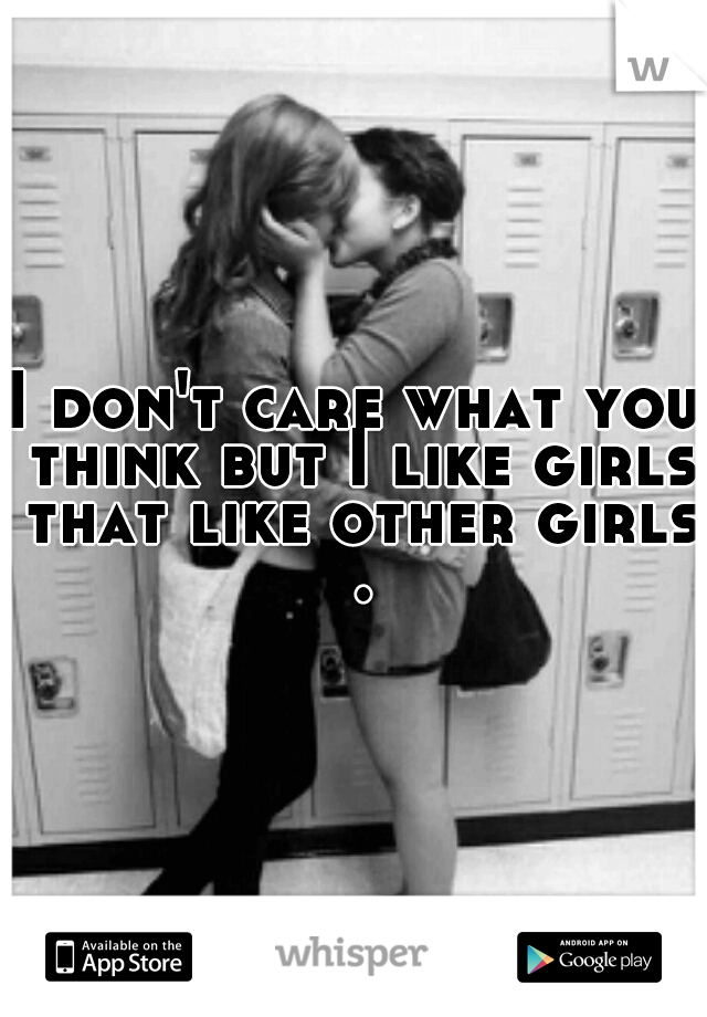 I don't care what you think but I like girls that like other girls .